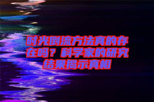 時(shí)光倒流方法真的存在嗎？科學(xué)家的研究結(jié)果揭示真相