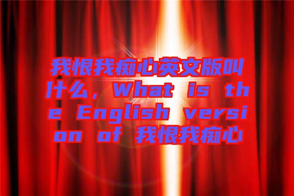 我恨我癡心英文版叫什么，What is the English version of 我恨我癡心