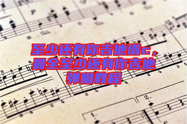 至少還有你吉他譜c，最全至少還有你吉他彈唱教程