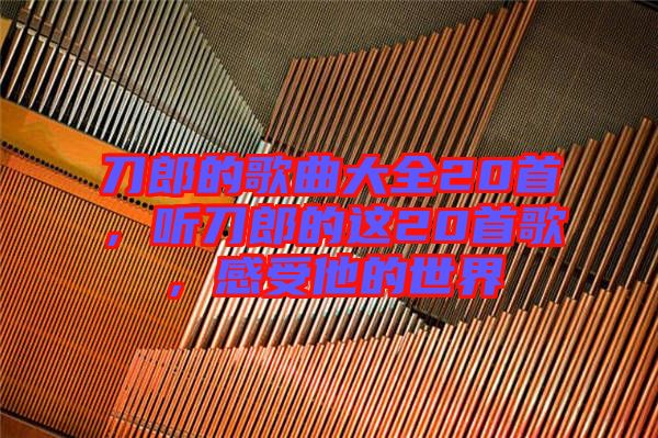 刀郎的歌曲大全20首，聽刀郎的這20首歌，感受他的世界