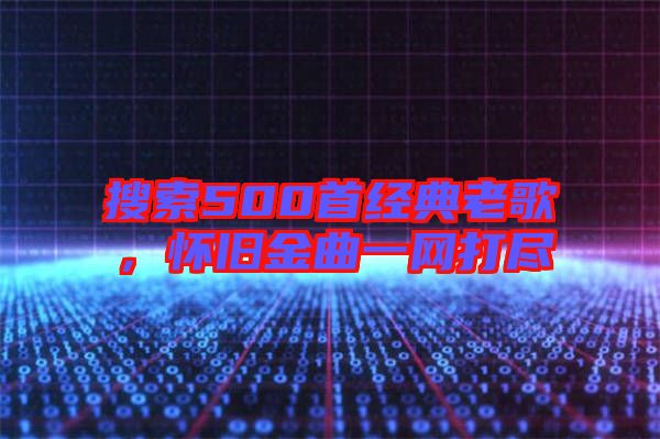 搜索500首經(jīng)典老歌，懷舊金曲一網(wǎng)打盡