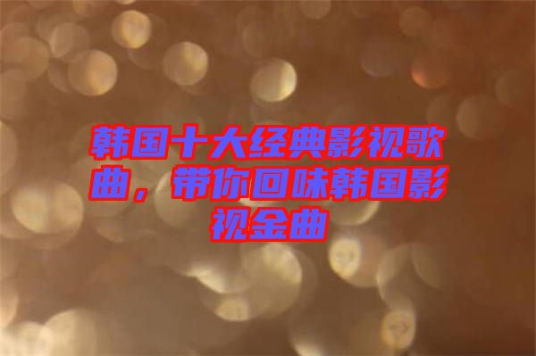 韓國十大經(jīng)典影視歌曲，帶你回味韓國影視金曲