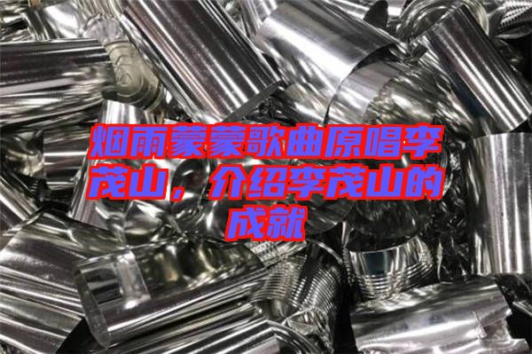 煙雨蒙蒙歌曲原唱李茂山，介紹李茂山的成就