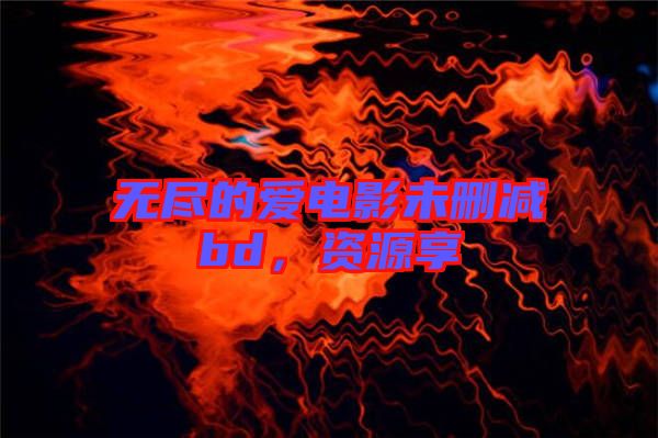 無盡的愛電影未刪減bd，資源享
