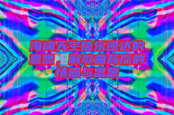 海闊天空信樂團達的意思，解歌曲背后的情感與思想