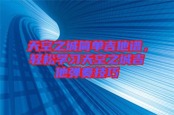 天空之城簡(jiǎn)單吉他譜，輕松學(xué)習(xí)天空之城吉他彈奏技巧