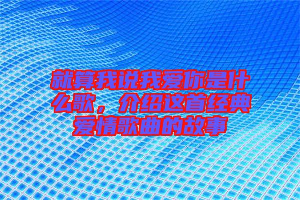 就算我說我愛你是什么歌，介紹這首經(jīng)典愛情歌曲的故事