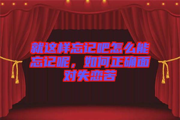就這樣忘記吧怎么能忘記呢，如何正確面對失戀苦