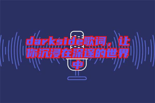 darkside歌詞，讓你沉浸在深邃的世界中