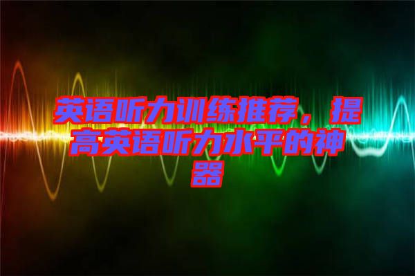 英語聽力訓(xùn)練推薦，提高英語聽力水平的神器