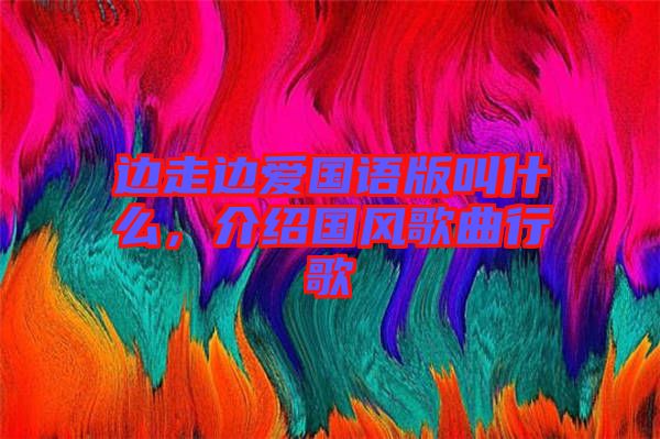 邊走邊愛國語版叫什么，介紹國風(fēng)歌曲行歌