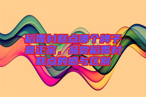 稻香村糕點(diǎn)哪個(gè)牌子最正宗，品嘗稻香村糕點(diǎn)的感與區(qū)別