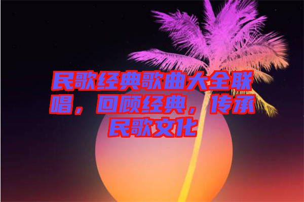 民歌經(jīng)典歌曲大全聯(lián)唱，回顧經(jīng)典，傳承民歌文化