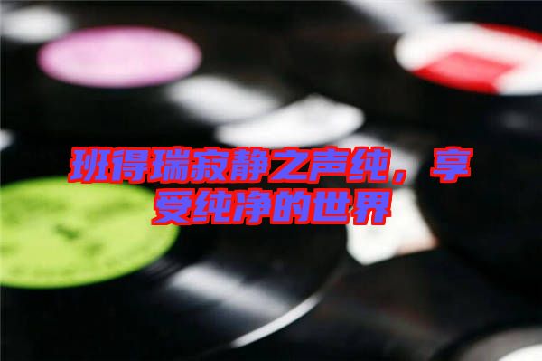 班得瑞寂靜之聲純，享受純凈的世界