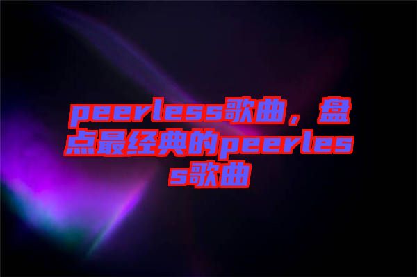 peerless歌曲，盤(pán)點(diǎn)最經(jīng)典的peerless歌曲
