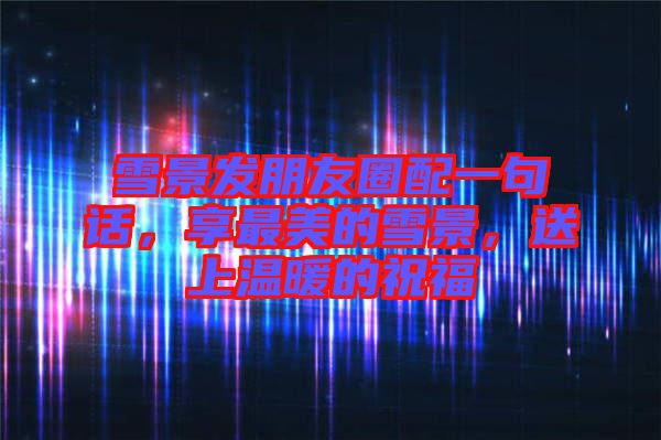 雪景發(fā)朋友圈配一句話，享最美的雪景，送上溫暖的祝福