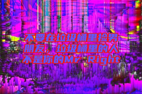 不要在垃圾桶里撿男朋友，垃圾桶里的人不是你的Mr Right