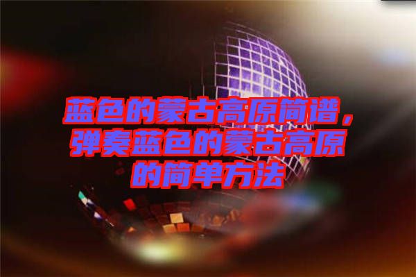 藍(lán)色的蒙古高原簡(jiǎn)譜，彈奏藍(lán)色的蒙古高原的簡(jiǎn)單方法