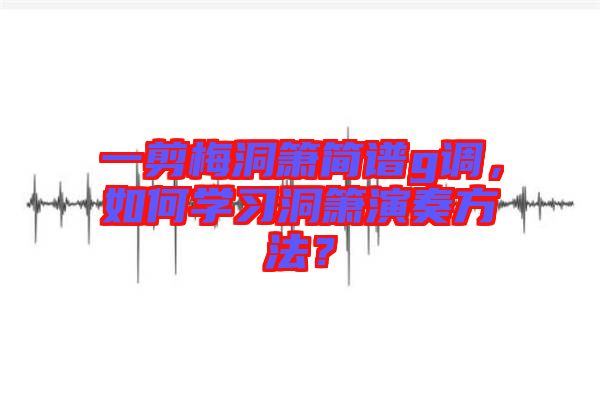 一剪梅洞簫簡譜g調(diào)，如何學習洞簫演奏方法？