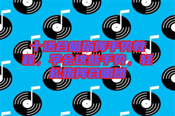 十送合唱指揮手勢教程，學(xué)會(huì)這些手勢，輕松指揮合唱團(tuán)