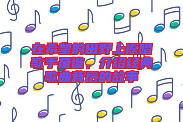 在希望的田野上原唱歌手是誰(shuí)，介紹經(jīng)典歌曲背后的故事