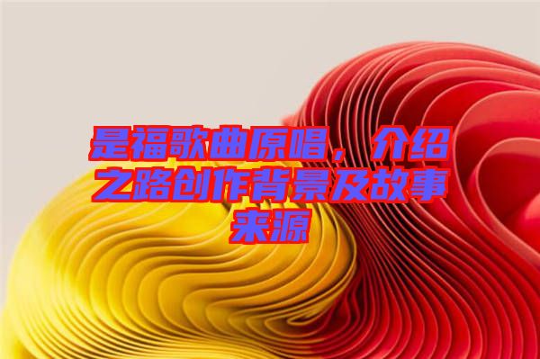 是福歌曲原唱，介紹之路創(chuàng)作背景及故事來(lái)源