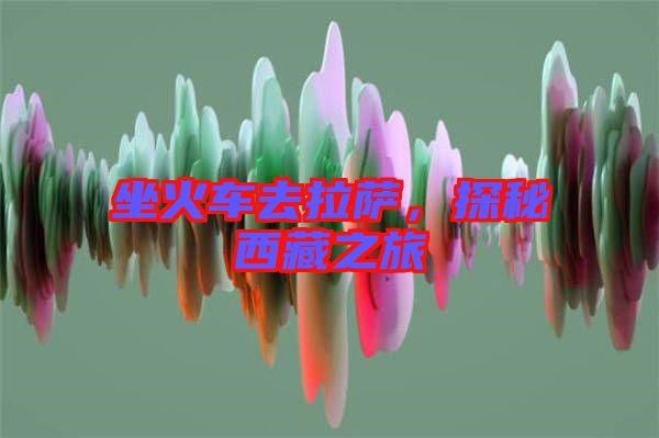 坐火車去拉薩，探秘西藏之旅