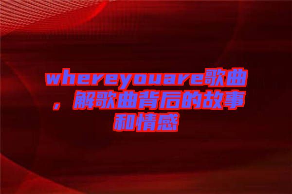 whereyouare歌曲，解歌曲背后的故事和情感