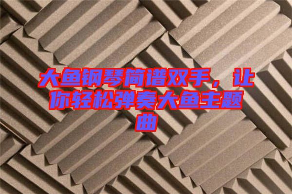 大魚鋼琴簡譜雙手，讓你輕松彈奏大魚主題曲