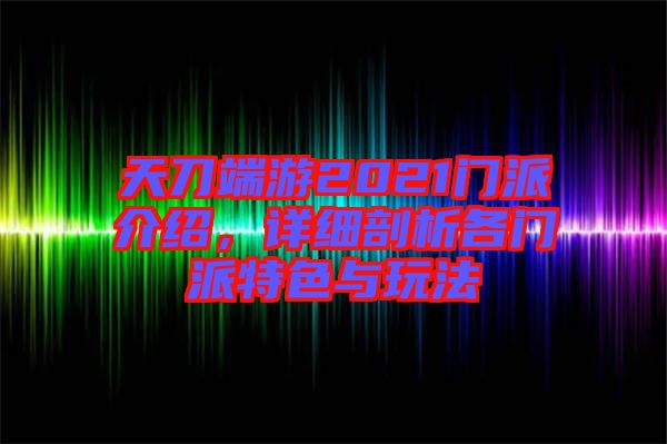 天刀端游2021門派介紹，詳細(xì)剖析各門派特色與玩法
