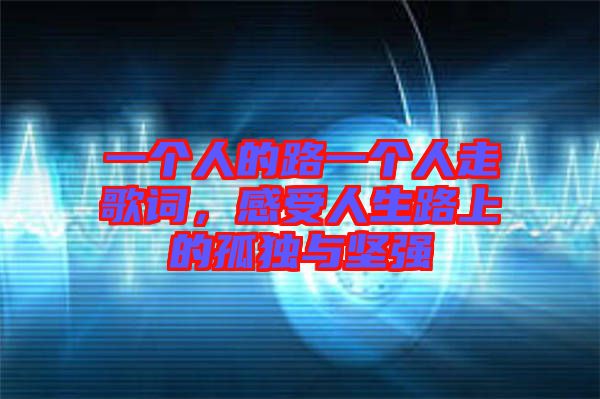 一個人的路一個人走歌詞，感受人生路上的孤獨與堅強