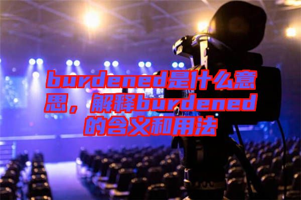 burdened是什么意思，解釋burdened的含義和用法