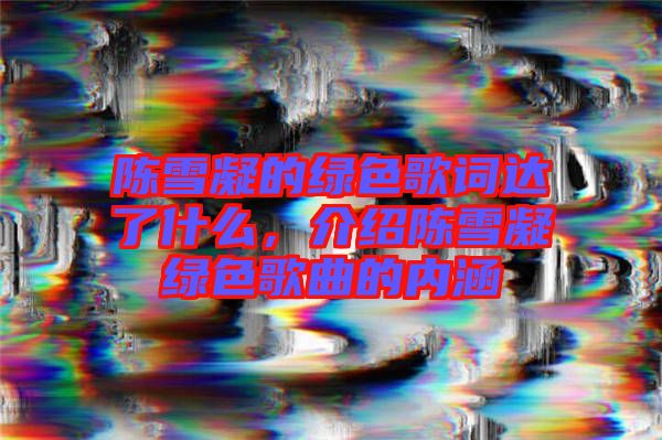 陳雪凝的綠色歌詞達(dá)了什么，介紹陳雪凝綠色歌曲的內(nèi)涵