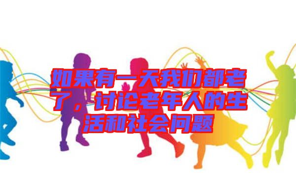 如果有一天我們都老了，討論老年人的生活和社會(huì)問題