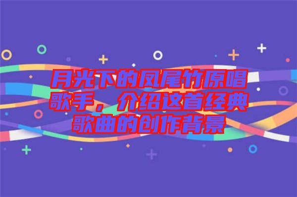 月光下的鳳尾竹原唱歌手，介紹這首經典歌曲的創(chuàng)作背景