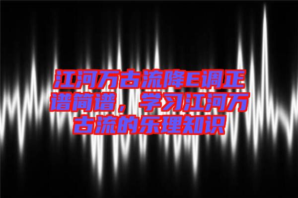 江河萬古流降E調(diào)正譜簡譜，學(xué)習(xí)江河萬古流的樂理知識(shí)