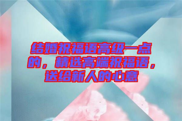 結(jié)婚祝福語高級一點的，精選高端祝福語，送給新人的心意