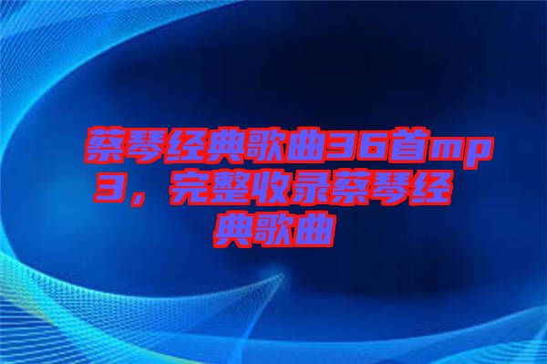 蔡琴經(jīng)典歌曲36首mp3，完整收錄蔡琴經(jīng)典歌曲