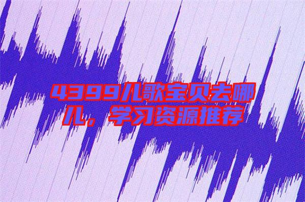 4399兒歌寶貝去哪兒，學(xué)習(xí)資源推薦