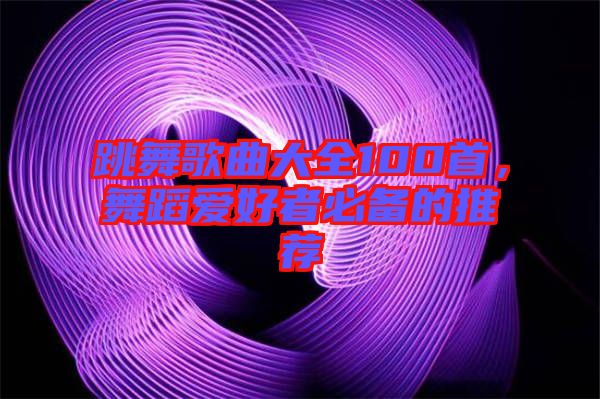 跳舞歌曲大全100首，舞蹈愛(ài)好者必備的推薦