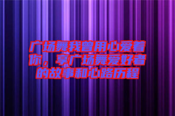 廣場(chǎng)舞我曾用心愛(ài)著你，享廣場(chǎng)舞愛(ài)好者的故事和心路歷程