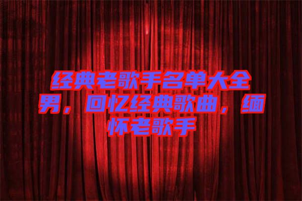 經(jīng)典老歌手名單大全男，回憶經(jīng)典歌曲，緬懷老歌手