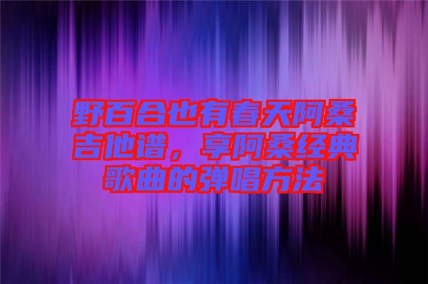 野百合也有春天阿桑吉他譜，享阿桑經(jīng)典歌曲的彈唱方法