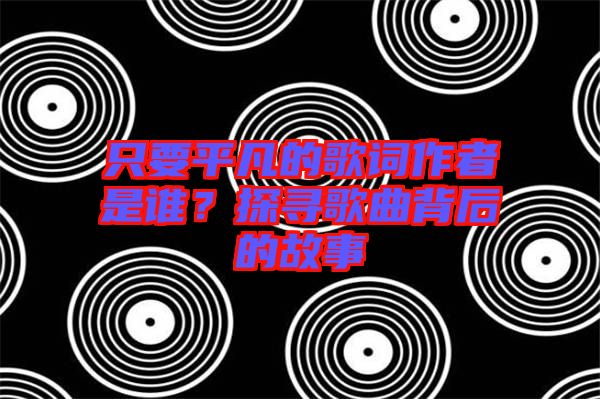 只要平凡的歌詞作者是誰？探尋歌曲背后的故事
