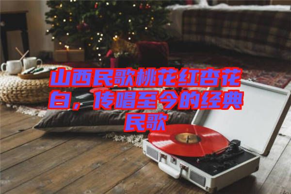 山西民歌桃花紅杏花白，傳唱至今的經(jīng)典民歌