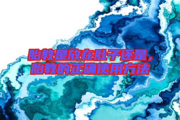 胎教是放在肚子還是，胎教的正確使用方法