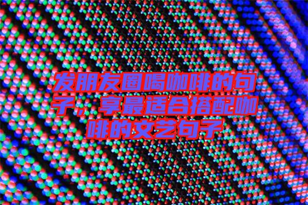 發(fā)朋友圈喝咖啡的句子，享最適合搭配咖啡的文藝句子