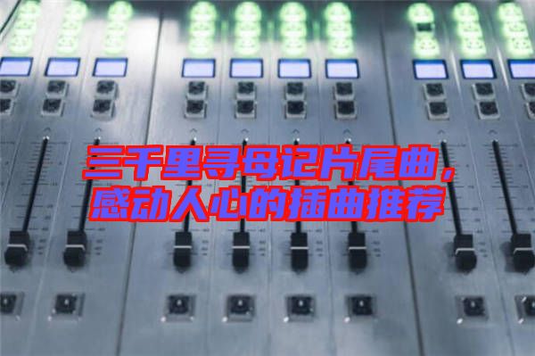 三千里尋母記片尾曲，感動(dòng)人心的插曲推薦