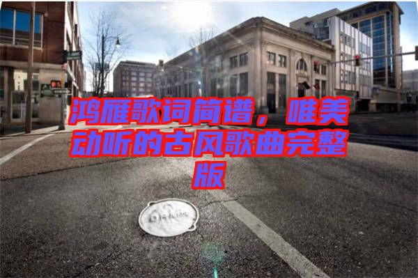 鴻雁歌詞簡(jiǎn)譜，唯美動(dòng)聽(tīng)的古風(fēng)歌曲完整版