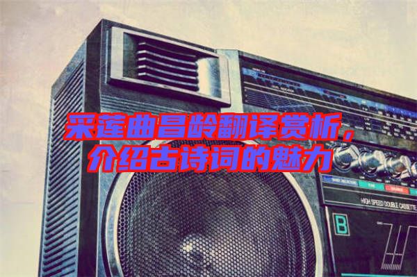 采蓮曲昌齡翻譯賞析，介紹古詩詞的魅力